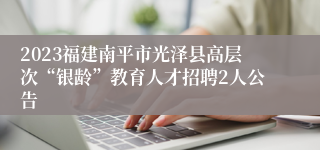 2023福建南平市光泽县高层次“银龄”教育人才招聘2人公告