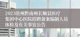 2023贵州黔南州长顺县医疗集团中心医院招聘备案编制人员体检及有关事宜公告