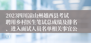 2023四川凉山州越西县考试聘用乡村医生笔试总成绩及排名、进入面试人员名单相关事宜公告