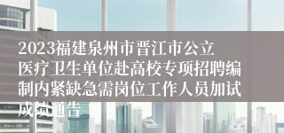 2023福建泉州市晋江市公立医疗卫生单位赴高校专项招聘编制内紧缺急需岗位工作人员加试成绩通告