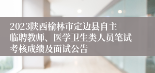 2023陕西榆林市定边县自主临聘教师、医学卫生类人员笔试考核成绩及面试公告