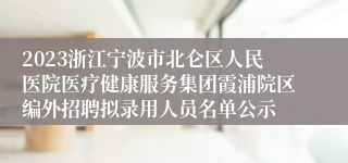 2023浙江宁波市北仑区人民医院医疗健康服务集团霞浦院区编外招聘拟录用人员名单公示