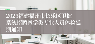 2023福建福州市长乐区卫健系统招聘医学类专业人员体检延期通知