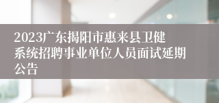 2023广东揭阳市惠来县卫健系统招聘事业单位人员面试延期公告