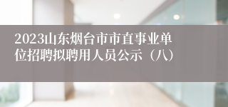 2023山东烟台市市直事业单位招聘拟聘用人员公示（八）