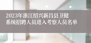 2023年浙江绍兴新昌县卫健系统招聘人员进入考察人员名单