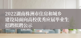2022湖南株洲市住房和城乡建设局面向高校优秀应届毕业生招聘拟聘公示