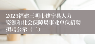 2023福建三明市建宁县人力资源和社会保障局事业单位招聘拟聘公示（二）