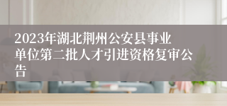 2023年湖北荆州公安县事业单位第二批人才引进资格复审公告