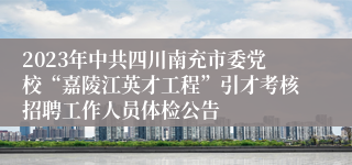 2023年中共四川南充市委党校“嘉陵江英才工程”引才考核招聘工作人员体检公告