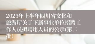 2023年上半年四川省文化和旅游厅关于下属事业单位招聘工作人员拟聘用人员的公示(第二批）