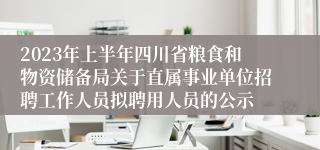 2023年上半年四川省粮食和物资储备局关于直属事业单位招聘工作人员拟聘用人员的公示