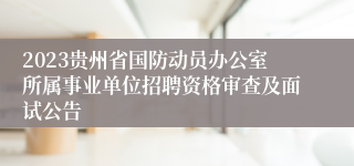 2023贵州省国防动员办公室所属事业单位招聘资格审查及面试公告