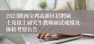 2023陕西宝鸡高新区招聘硕士及以上研究生教师面试成绩及体检考察公告