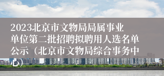 2023北京市文物局局属事业单位第二批招聘拟聘用人选名单公示（北京市文物局综合事务中心）