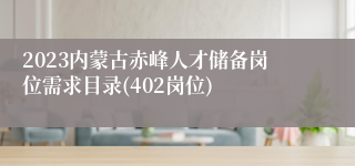 2023内蒙古赤峰人才储备岗位需求目录(402岗位)