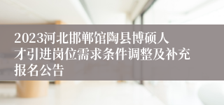 2023河北邯郸馆陶县博硕人才引进岗位需求条件调整及补充报名公告