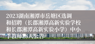 2023湖南湘潭市岳塘区选调和招聘（长郡湘潭高新实验学校和长郡湘潭高新实验小学）中小学教师28人公告