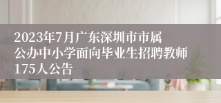 2023年7月广东深圳市市属公办中小学面向毕业生招聘教师175人公告