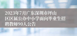 2023年7月广东深圳市坪山区区属公办中小学面向毕业生招聘教师90人公告