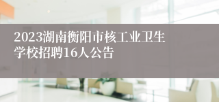 2023湖南衡阳市核工业卫生学校招聘16人公告