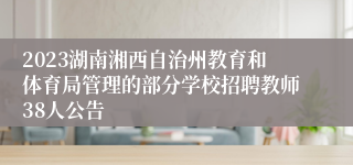 2023湖南湘西自治州教育和体育局管理的部分学校招聘教师38人公告