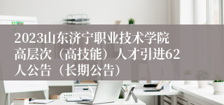 2023山东济宁职业技术学院高层次（高技能）人才引进62人公告（长期公告）