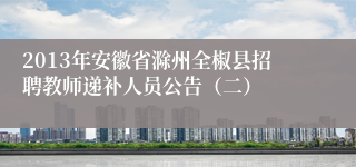 2013年安徽省滁州全椒县招聘教师递补人员公告（二）