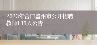 2023年营口盖州市公开招聘教师135人公告