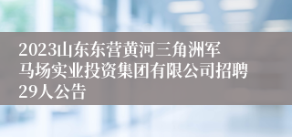 2023山东东营黄河三角洲军马场实业投资集团有限公司招聘29人公告