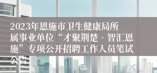 2023年恩施市卫生健康局所属事业单位“才聚荆楚•智汇恩施”专项公开招聘工作人员笔试公告