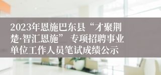 2023年恩施巴东县“才聚荆楚·智汇恩施” 专项招聘事业单位工作人员笔试成绩公示