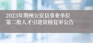 2023年荆州公安县事业单位第二批人才引进资格复审公告