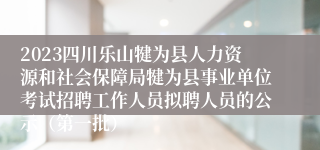 2023四川乐山犍为县人力资源和社会保障局犍为县事业单位考试招聘工作人员拟聘人员的公示（第一批）