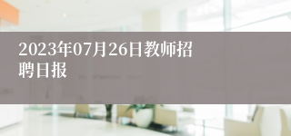 2023年07月26日教师招聘日报