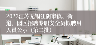 2023江苏无锡江阴市镇、街道、园区招聘专职安全员拟聘用人员公示（第二批）