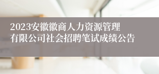 2023安徽徽商人力资源管理有限公司社会招聘笔试成绩公告