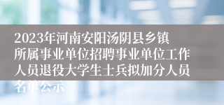 2023年河南安阳汤阴县乡镇所属事业单位招聘事业单位工作人员退役大学生士兵拟加分人员名单公示