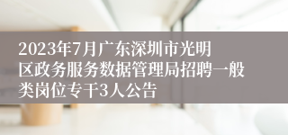 2023年7月广东深圳市光明区政务服务数据管理局招聘一般类岗位专干3人公告