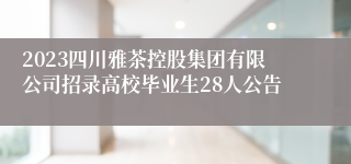 2023四川雅茶控股集团有限公司招录高校毕业生28人公告