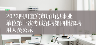 2023四川宜宾市屏山县事业单位第一次考试招聘第四批拟聘用人员公示