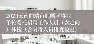 2023云南曲靖市麒麟区事业单位委托招聘工作人员（含定向）体检（含吸毒人员排查检查）、考察结果、岗位变动情况及拟录（聘）用人员公告