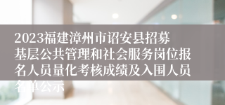 2023福建漳州市诏安县招募基层公共管理和社会服务岗位报名人员量化考核成绩及入围人员名单公示