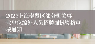 2023上海奉贤区部分机关事业单位编外人员招聘面试资格审核通知