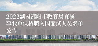 2022湖南邵阳市教育局直属事业单位招聘入围面试人员名单公告