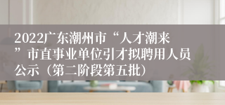 2022广东潮州市“人才潮来”市直事业单位引才拟聘用人员公示（第二阶段第五批）