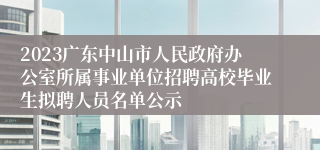 2023广东中山市人民政府办公室所属事业单位招聘高校毕业生拟聘人员名单公示