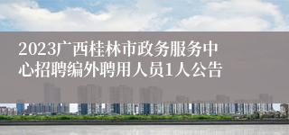 2023广西桂林市政务服务中心招聘编外聘用人员1人公告