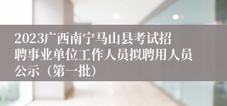 2023广西南宁马山县考试招聘事业单位工作人员拟聘用人员公示（第一批）