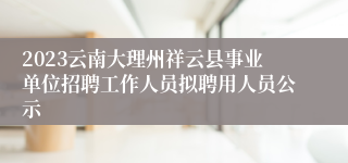 2023云南大理州祥云县事业单位招聘工作人员拟聘用人员公示